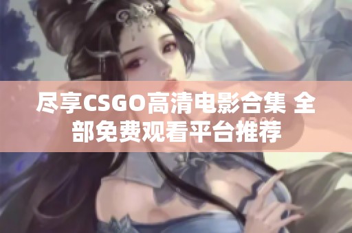 尽享CSGO高清电影合集 全部免费观看平台推荐