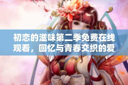 初恋的滋味第二季免费在线观看，回忆与青春交织的爱情故事
