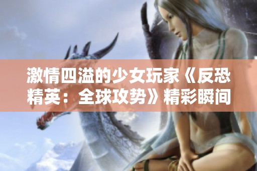 激情四溢的少女玩家《反恐精英：全球攻势》精彩瞬间集锦分享