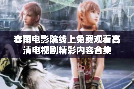 春雨电影院线上免费观看高清电视剧精彩内容合集