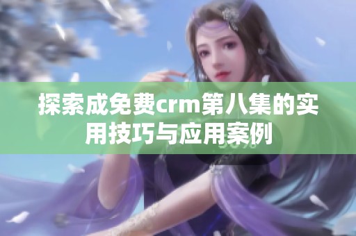 探索成免费crm第八集的实用技巧与应用案例