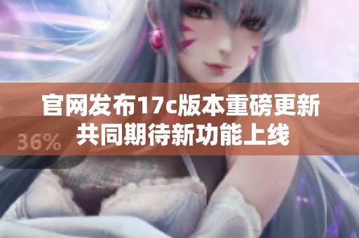 官网发布17c版本重磅更新 共同期待新功能上线