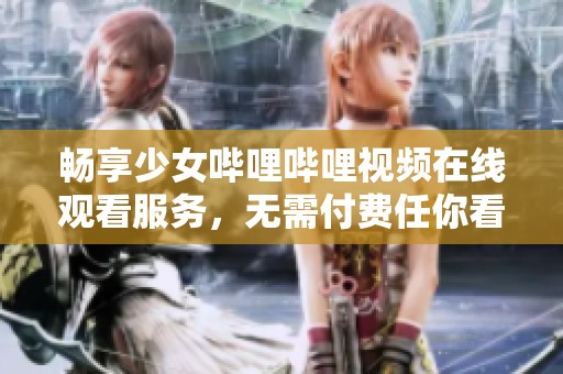 畅享少女哔哩哔哩视频在线观看服务，无需付费任你看