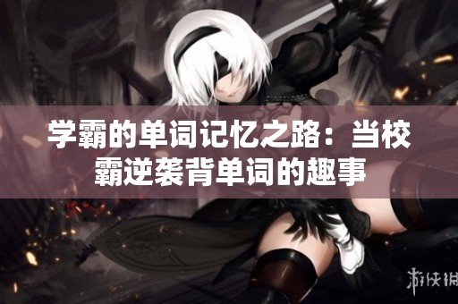 学霸的单词记忆之路：当校霸逆袭背单词的趣事