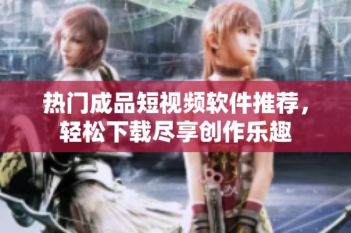 热门成品短视频软件推荐，轻松下载尽享创作乐趣