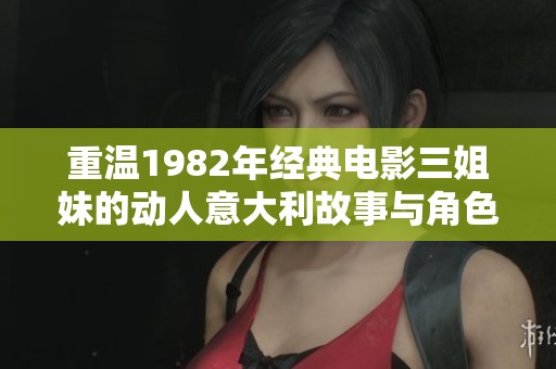 重温1982年经典电影三姐妹的动人意大利故事与角色魅力