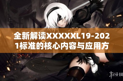 全新解读XXXXXL19-2021标准的核心内容与应用方法