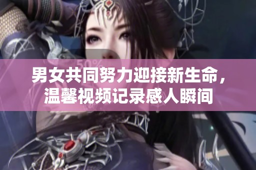 男女共同努力迎接新生命，温馨视频记录感人瞬间