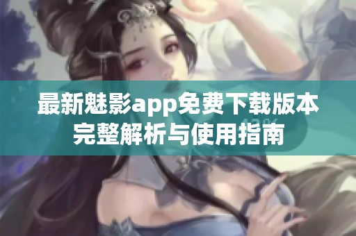最新魅影app免费下载版本完整解析与使用指南