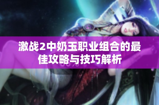 激战2中奶玉职业组合的最佳攻略与技巧解析