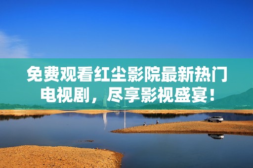免费观看红尘影院最新热门电视剧，尽享影视盛宴！