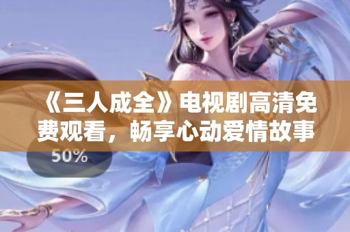 《三人成全》电视剧高清免费观看，畅享心动爱情故事