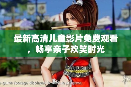 最新高清儿童影片免费观看，畅享亲子欢笑时光