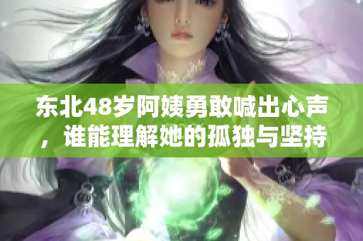 东北48岁阿姨勇敢喊出心声，谁能理解她的孤独与坚持