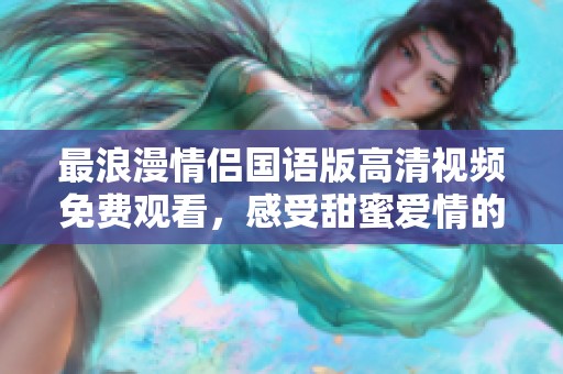 最浪漫情侣国语版高清视频免费观看，感受甜蜜爱情的魅力