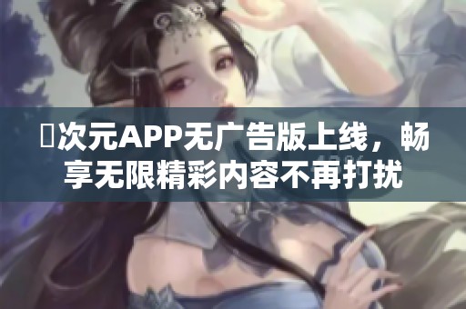 囧次元APP无广告版上线，畅享无限精彩内容不再打扰
