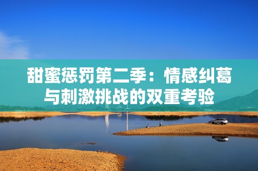甜蜜惩罚第二季：情感纠葛与刺激挑战的双重考验