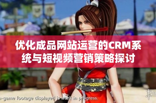 优化成品网站运营的CRM系统与短视频营销策略探讨