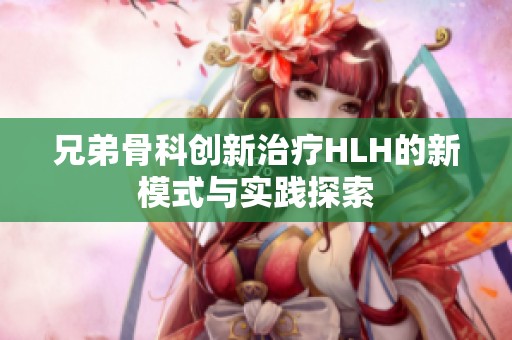 兄弟骨科创新治疗HLH的新模式与实践探索