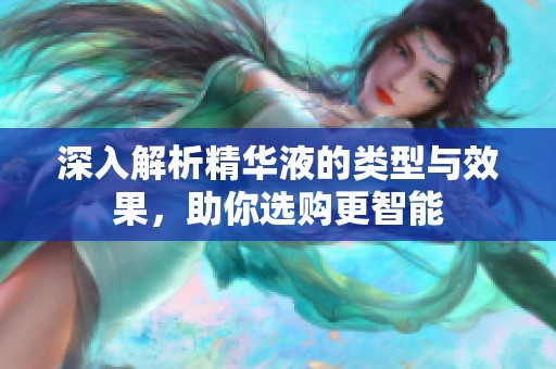 深入解析精华液的类型与效果，助你选购更智能