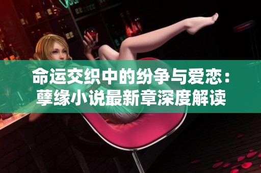 命运交织中的纷争与爱恋：孽缘小说最新章深度解读