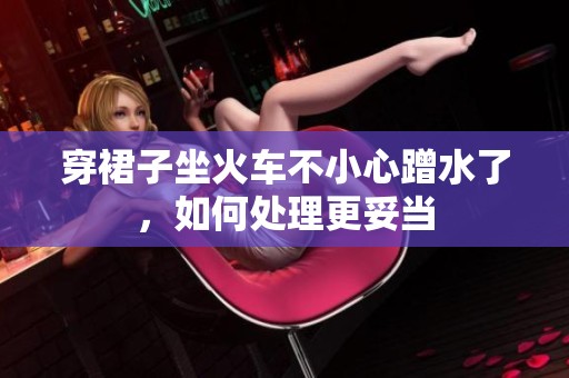 穿裙子坐火车不小心蹭水了，如何处理更妥当