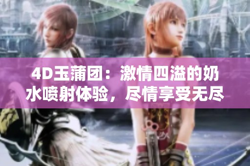 4D玉蒲团：激情四溢的奶水喷射体验，尽情享受无尽快感