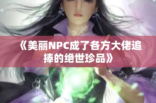 《美丽NPC成了各方大佬追捧的绝世珍品》