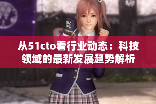 从51cto看行业动态：科技领域的最新发展趋势解析