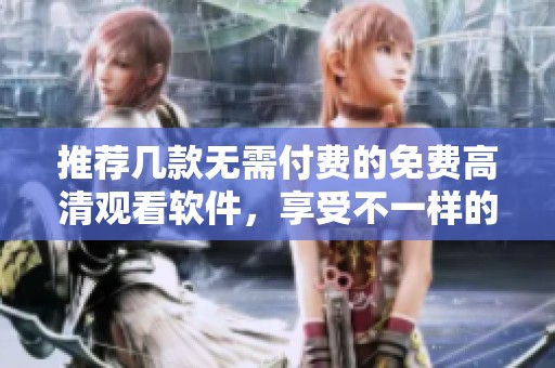 推荐几款无需付费的免费高清观看软件，享受不一样的视听体验