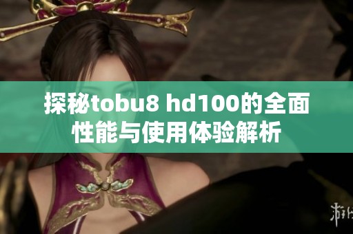 探秘tobu8 hd100的全面性能与使用体验解析