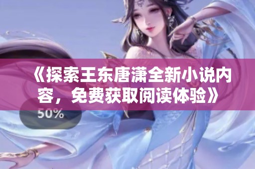 《探索王东唐潇全新小说内容，免费获取阅读体验》