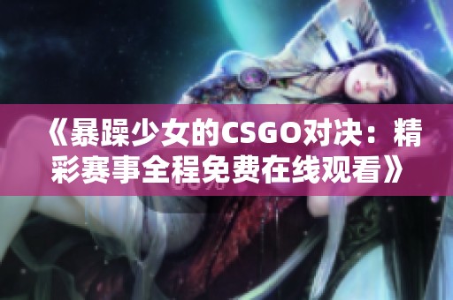 《暴躁少女的CSGO对决：精彩赛事全程免费在线观看》