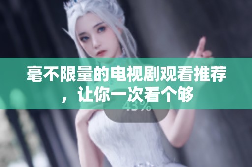 毫不限量的电视剧观看推荐，让你一次看个够