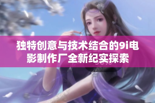 独特创意与技术结合的9i电影制作厂全新纪实探索