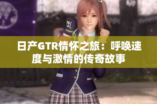 日产GTR情怀之旅：呼唤速度与激情的传奇故事
