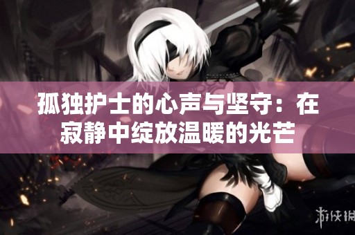 孤独护士的心声与坚守：在寂静中绽放温暖的光芒