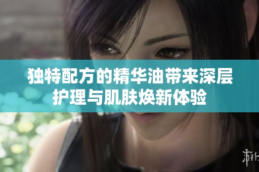 独特配方的精华油带来深层护理与肌肤焕新体验