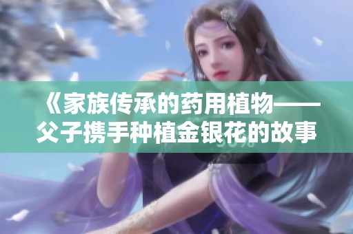 《家族传承的药用植物——父子携手种植金银花的故事》