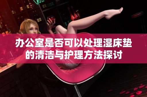 办公室是否可以处理湿床垫的清洁与护理方法探讨