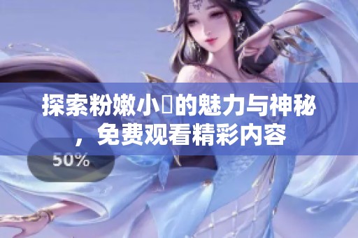 探索粉嫩小泬的魅力与神秘，免费观看精彩内容