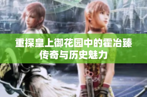重探皇上御花园中的霍冶臻传奇与历史魅力