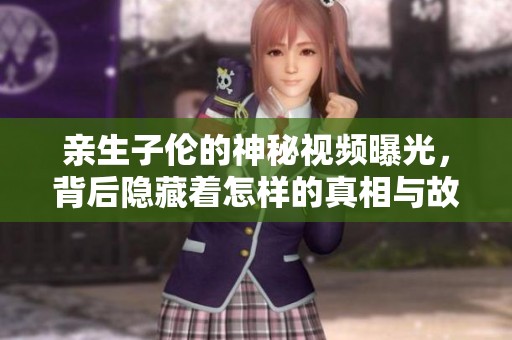 亲生子伦的神秘视频曝光，背后隐藏着怎样的真相与故事