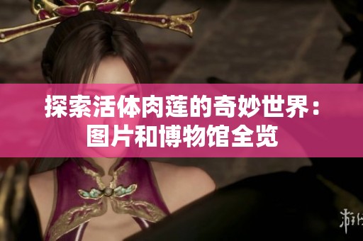探索活体肉莲的奇妙世界：图片和博物馆全览