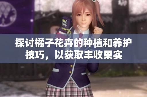 探讨橘子花卉的种植和养护技巧，以获取丰收果实