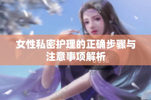 女性私密护理的正确步骤与注意事项解析