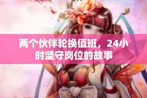 两个伙伴轮换值班，24小时坚守岗位的故事