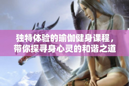 独特体验的瑜伽健身课程，带你探寻身心灵的和谐之道