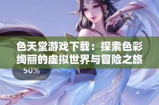 色天堂游戏下载：探索色彩绚丽的虚拟世界与冒险之旅