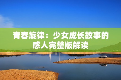 青春旋律：少女成长故事的感人完整版解读